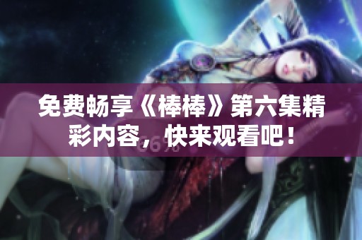 免费畅享《棒棒》第六集精彩内容，快来观看吧！