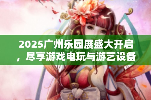 2025广州乐园展盛大开启，尽享游戏电玩与游艺设备魅力体验