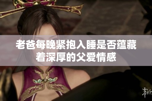 老爸每晚紧抱入睡是否蕴藏着深厚的父爱情感