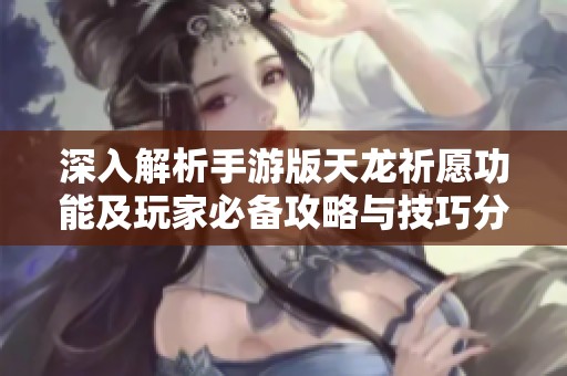 深入解析手游版天龙祈愿功能及玩家必备攻略与技巧分享
