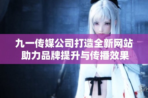 九一传媒公司打造全新网站 助力品牌提升与传播效果