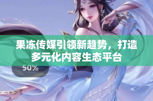 果冻传媒引领新趋势，打造多元化内容生态平台