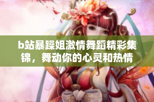 b站暴躁姐激情舞蹈精彩集锦，舞动你的心灵和热情
