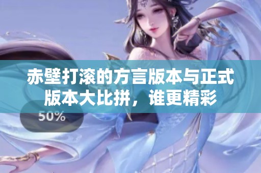 赤壁打滚的方言版本与正式版本大比拼，谁更精彩