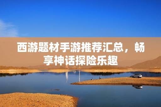 西游题材手游推荐汇总，畅享神话探险乐趣