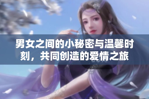 男女之间的小秘密与温馨时刻，共同创造的爱情之旅
