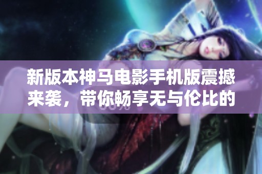新版本神马电影手机版震撼来袭，带你畅享无与伦比的观影体验