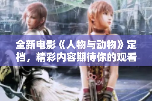 全新电影《人物与动物》定档，精彩内容期待你的观看