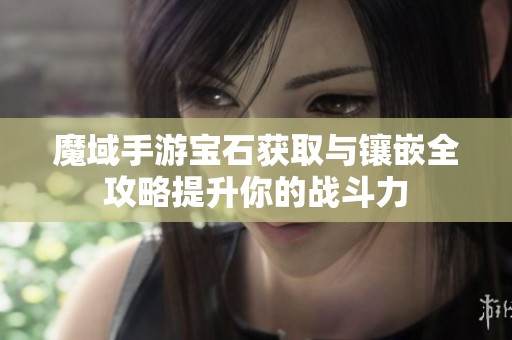 魔域手游宝石获取与镶嵌全攻略提升你的战斗力