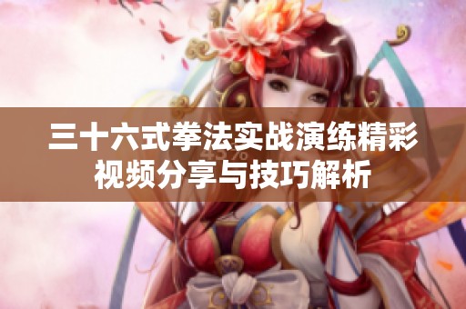 三十六式拳法实战演练精彩视频分享与技巧解析
