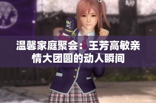 温馨家庭聚会：王芳高敏亲情大团圆的动人瞬间