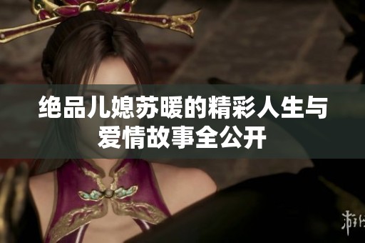 绝品儿媳苏暖的精彩人生与爱情故事全公开