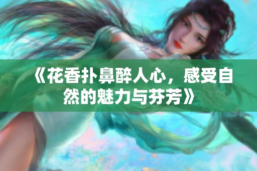 《花香扑鼻醉人心，感受自然的魅力与芬芳》