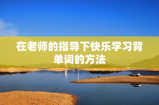 在老师的指导下快乐学习背单词的方法