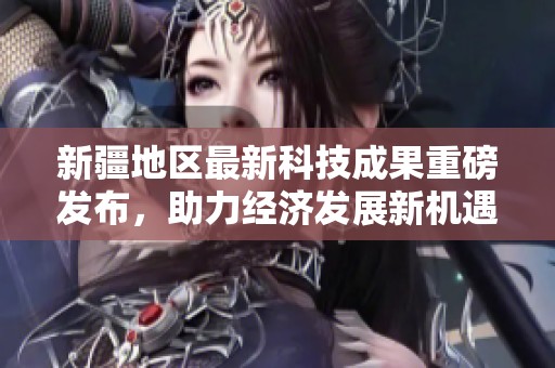 新疆地区最新科技成果重磅发布，助力经济发展新机遇