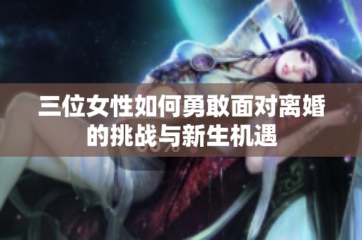 三位女性如何勇敢面对离婚的挑战与新生机遇