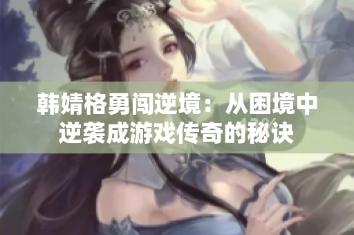 韩婧格勇闯逆境：从困境中逆袭成游戏传奇的秘诀