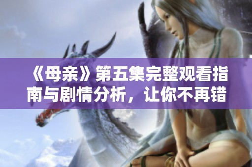 《母亲》第五集完整观看指南与剧情分析，让你不再错过精彩瞬间