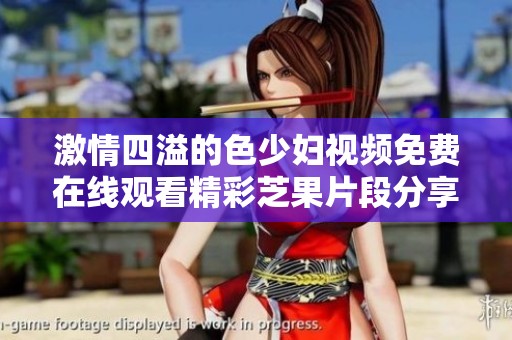 激情四溢的色少妇视频免费在线观看精彩芝果片段分享