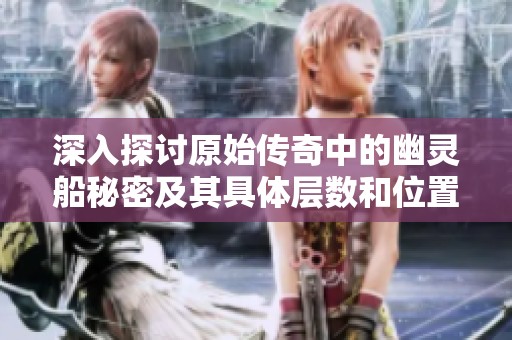 深入探讨原始传奇中的幽灵船秘密及其具体层数和位置解析