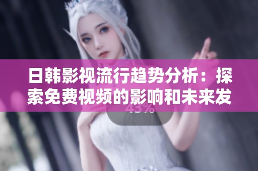日韩影视流行趋势分析：探索免费视频的影响和未来发展