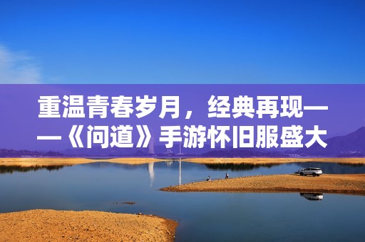 重温青春岁月，经典再现——《问道》手游怀旧服盛大回归