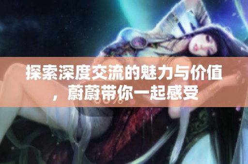 探索深度交流的魅力与价值，蔚蔚带你一起感受