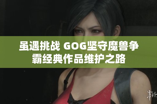 虽遇挑战 GOG坚守魔兽争霸经典作品维护之路