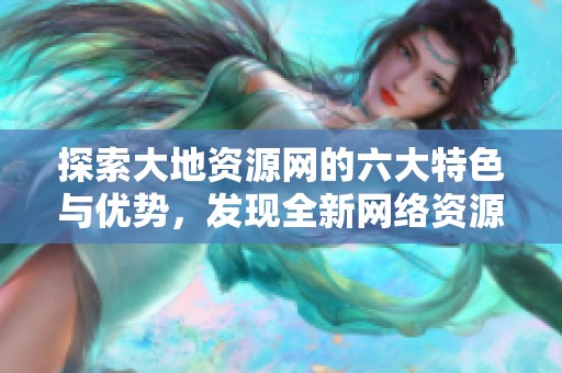 探索大地资源网的六大特色与优势，发现全新网络资源体验