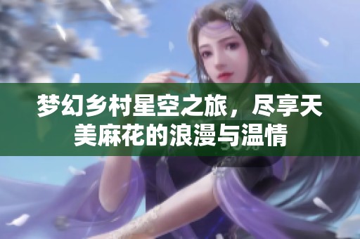 梦幻乡村星空之旅，尽享天美麻花的浪漫与温情
