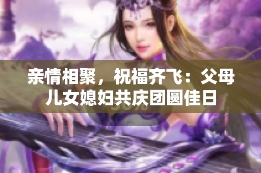 亲情相聚，祝福齐飞：父母儿女媳妇共庆团圆佳日