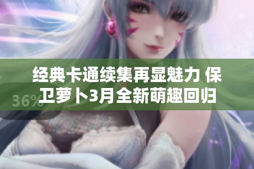 经典卡通续集再显魅力 保卫萝卜3月全新萌趣回归