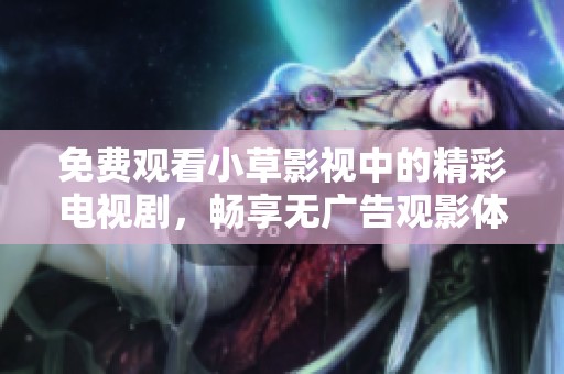 免费观看小草影视中的精彩电视剧，畅享无广告观影体验