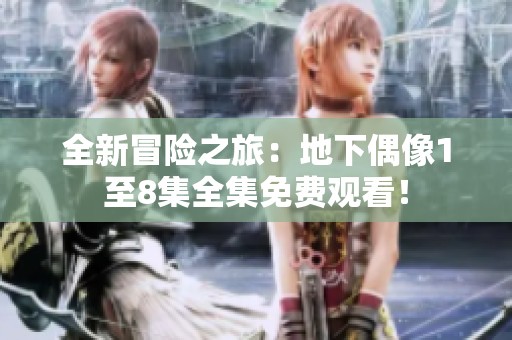 全新冒险之旅：地下偶像1至8集全集免费观看！