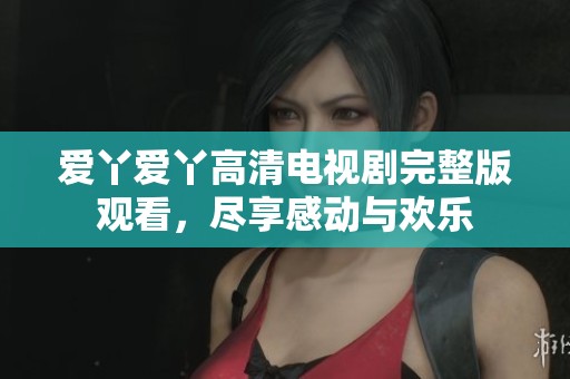 爱丫爱丫高清电视剧完整版观看，尽享感动与欢乐