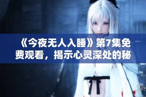 《今夜无人入睡》第7集免费观看，揭示心灵深处的秘密与挣扎