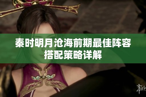 秦时明月沧海前期最佳阵容搭配策略详解