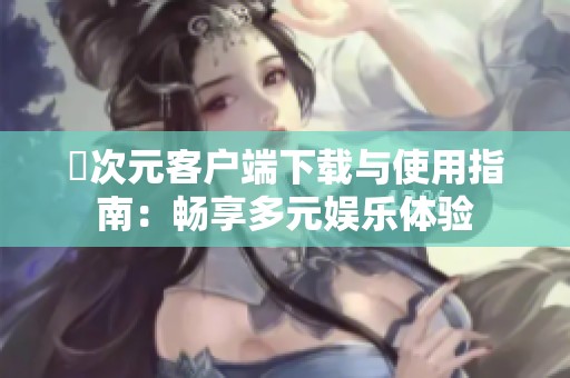 囧次元客户端下载与使用指南：畅享多元娱乐体验