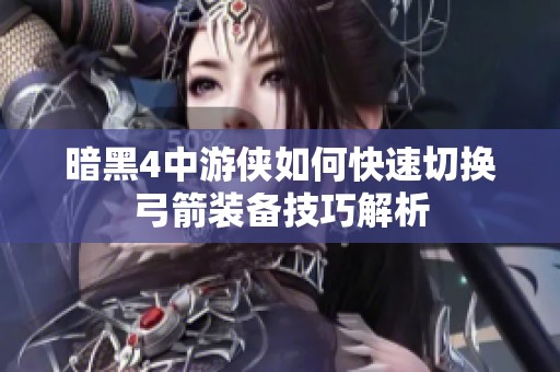 暗黑4中游侠如何快速切换弓箭装备技巧解析