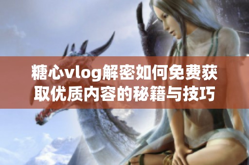 糖心vlog解密如何免费获取优质内容的秘籍与技巧