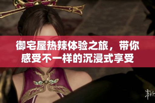 御宅屋热辣体验之旅，带你感受不一样的沉浸式享受