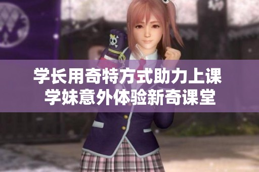 学长用奇特方式助力上课 学妹意外体验新奇课堂