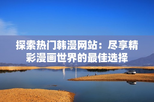 探索热门韩漫网站：尽享精彩漫画世界的最佳选择