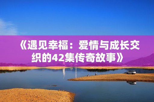 《遇见幸福：爱情与成长交织的42集传奇故事》