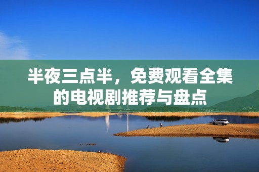 半夜三点半，免费观看全集的电视剧推荐与盘点
