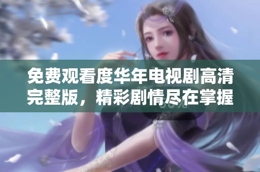 免费观看度华年电视剧高清完整版，精彩剧情尽在掌握！