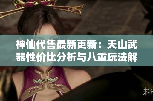 神仙代售最新更新：天山武器性价比分析与八重玩法解析