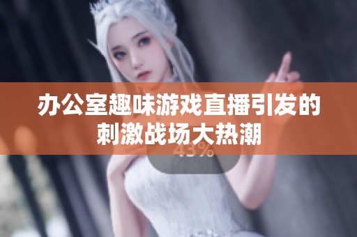 办公室趣味游戏直播引发的刺激战场大热潮