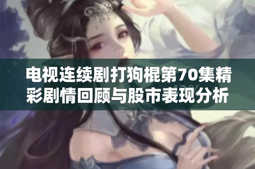 电视连续剧打狗棍第70集精彩剧情回顾与股市表现分析