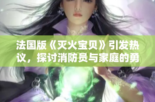 法国版《灭火宝贝》引发热议，探讨消防员与家庭的勇敢之路